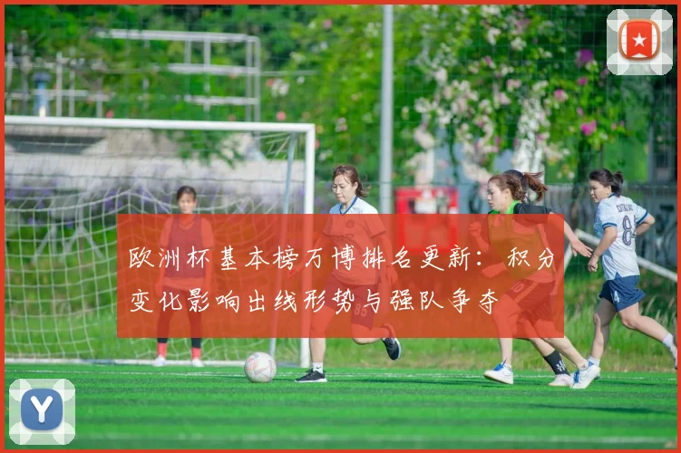 欧洲杯基本榜万博排名更新：积分变化影响出线形势与强队争夺
