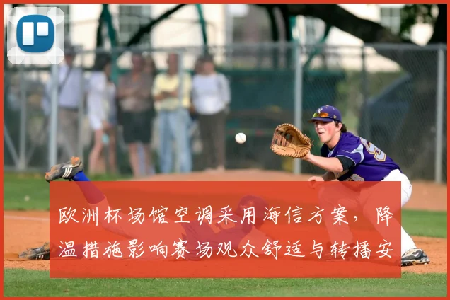 欧洲杯场馆空调采用海信方案，降温措施影响赛场观众舒适与转播安排