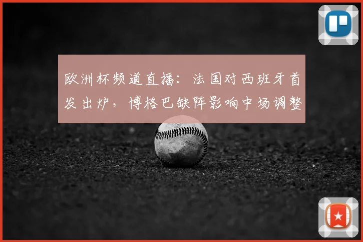 欧洲杯频道直播：法国对西班牙首发出炉，博格巴缺阵影响中场调整