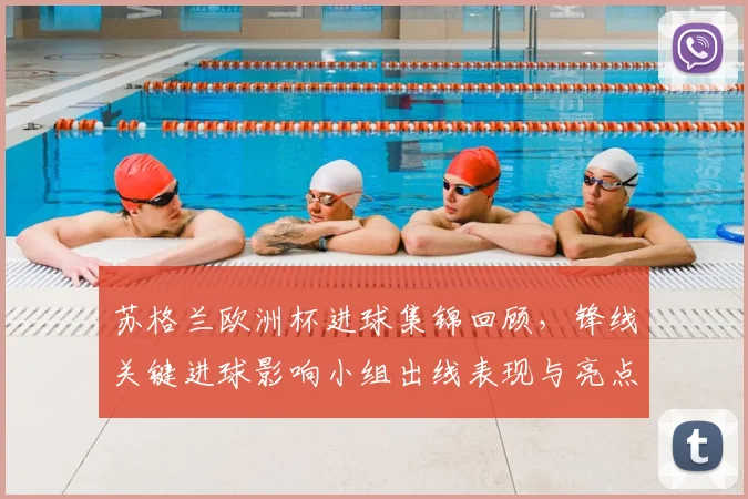 苏格兰欧洲杯进球集锦回顾，锋线关键进球影响小组出线表现与亮点