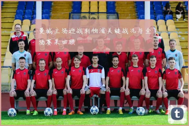 曼城主场迎战利物浦关键战况与全场赛果回顾