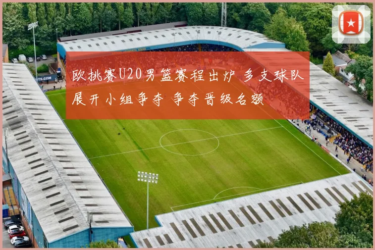 欧挑赛U20男篮赛程出炉 多支球队展开小组争夺 争夺晋级名额