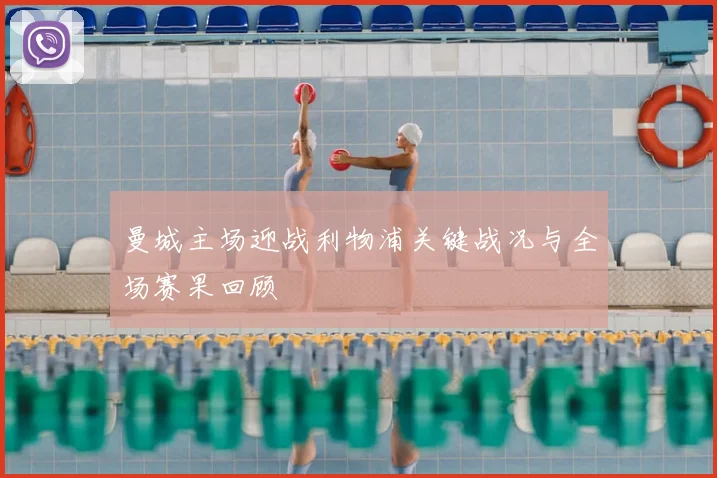 曼城主场迎战利物浦关键战况与全场赛果回顾