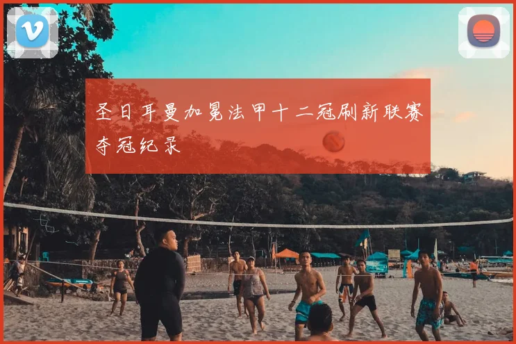 圣日耳曼加冕法甲十二冠刷新联赛夺冠纪录