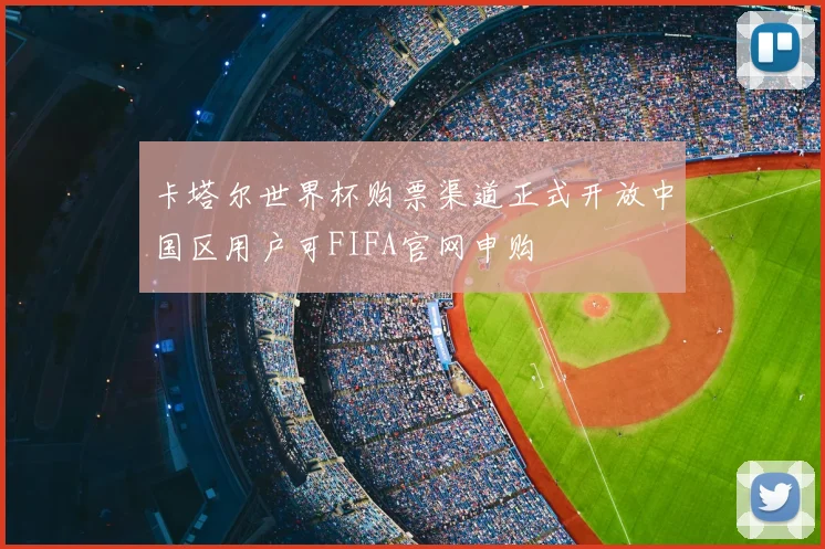 卡塔尔世界杯购票渠道正式开放中国区用户可FIFA官网申购