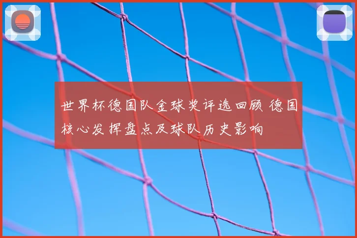 世界杯德国队金球奖评选回顾 德国核心发挥盘点及球队历史影响