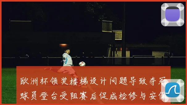 欧洲杯领奖楼梯设计问题导致夺冠球员登台受阻赛后促成检修与安保调整