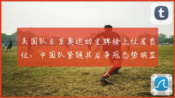 美国队东京奥运的金牌榜上位居首位，中国队紧随其后争冠态势明显竞争加剧