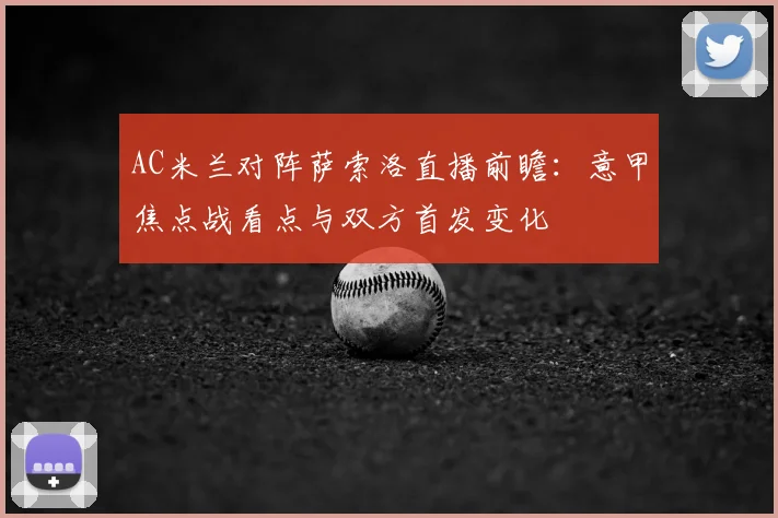 AC米兰对阵萨索洛直播前瞻：意甲焦点战看点与双方首发变化