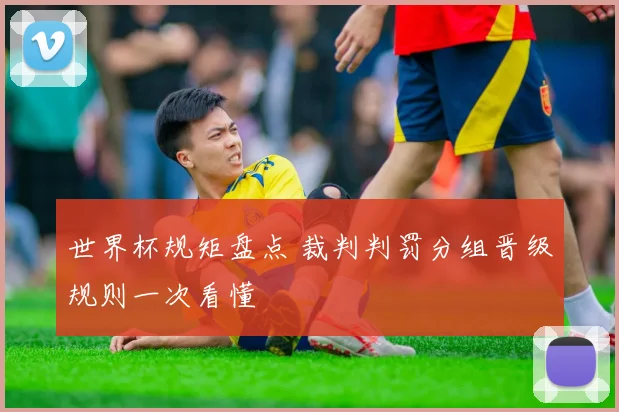 世界杯规矩盘点 裁判判罚分组晋级规则一次看懂