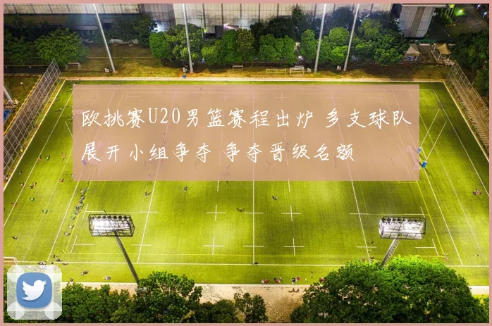 欧挑赛U20男篮赛程出炉 多支球队展开小组争夺 争夺晋级名额