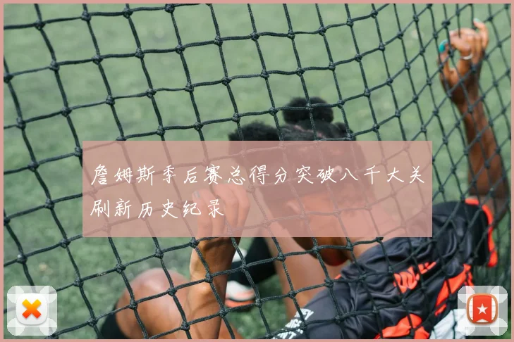 詹姆斯季后赛总得分突破八千大关刷新历史纪录