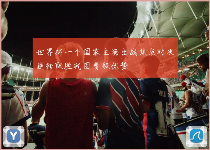 世界杯一个国家主场出战焦点对决逆转取胜巩固晋级优势
