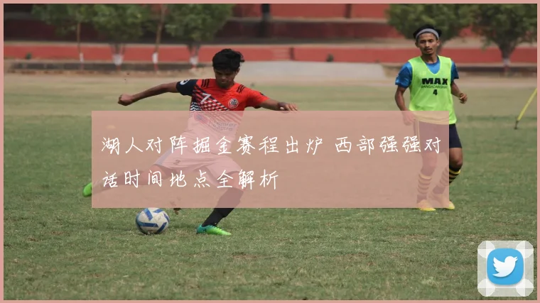 湖人对阵掘金赛程出炉 西部强强对话时间地点全解析