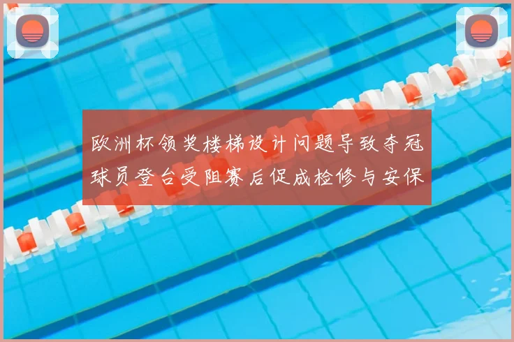 欧洲杯领奖楼梯设计问题导致夺冠球员登台受阻赛后促成检修与安保调整