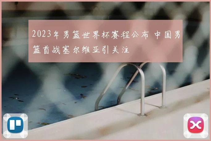 2023年男篮世界杯赛程公布 中国男篮首战塞尔维亚引关注