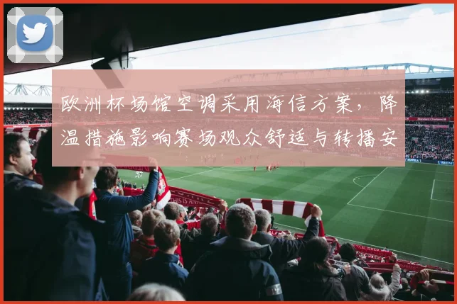 欧洲杯场馆空调采用海信方案，降温措施影响赛场观众舒适与转播安排