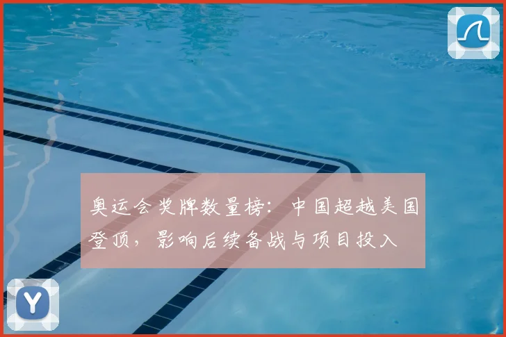 奥运会奖牌数量榜：中国超越美国登顶，影响后续备战与项目投入