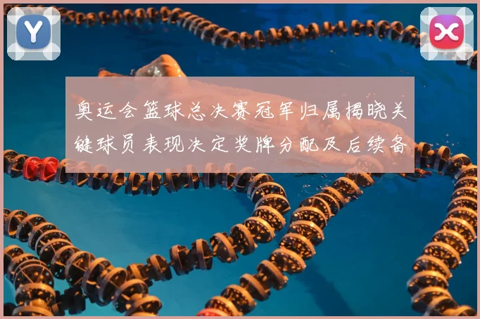 奥运会篮球总决赛冠军归属揭晓关键球员表现决定奖牌分配及后续备战看点