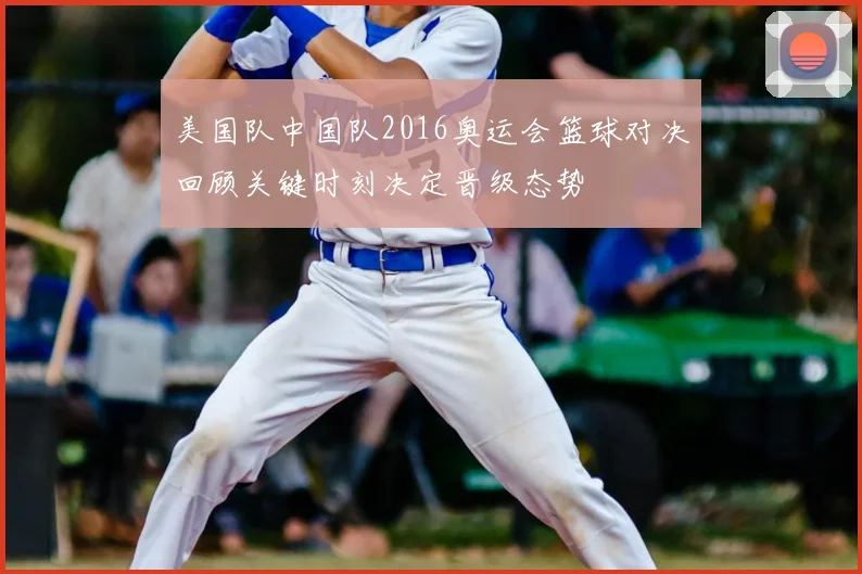 美国队中国队2016奥运会篮球对决回顾关键时刻决定晋级态势