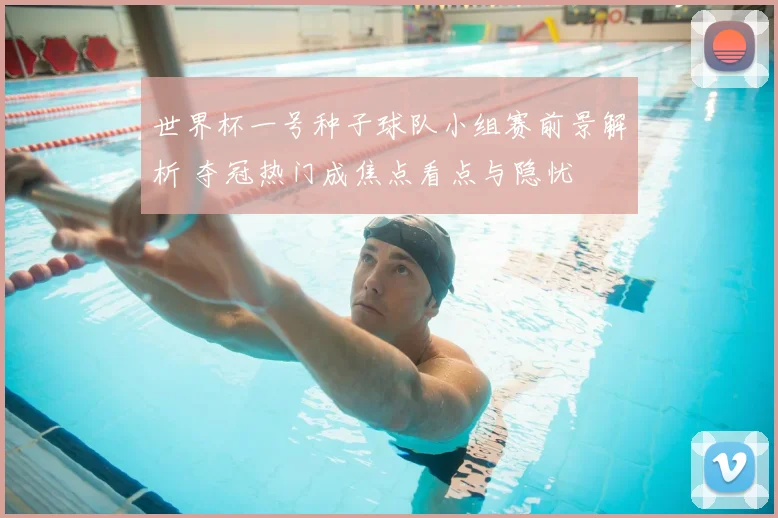 世界杯一号种子球队小组赛前景解析 夺冠热门成焦点看点与隐忧