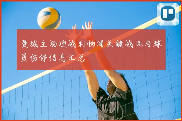 曼城主场迎战利物浦关键战况与球员伤停信息汇总