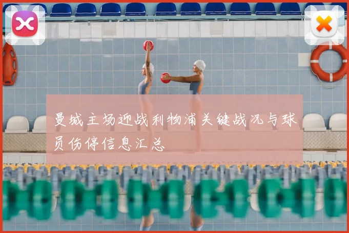 曼城主场迎战利物浦关键战况与球员伤停信息汇总