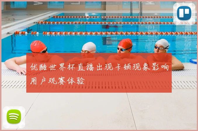 优酷世界杯直播出现卡顿现象影响用户观赛体验