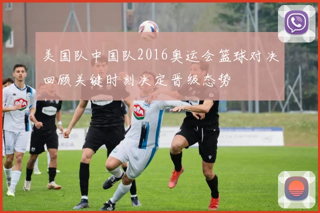 美国队中国队2016奥运会篮球对决回顾关键时刻决定晋级态势