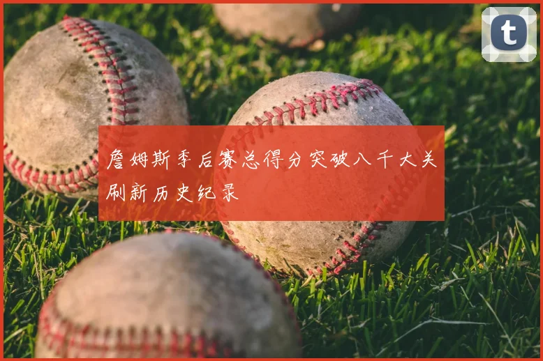 詹姆斯季后赛总得分突破八千大关刷新历史纪录