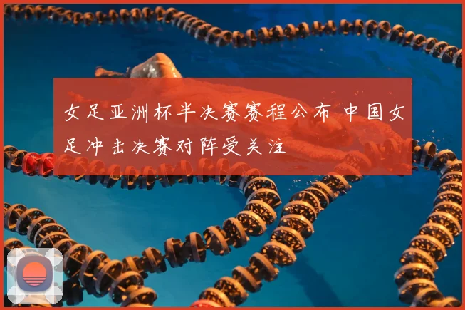 女足亚洲杯半决赛赛程公布 中国女足冲击决赛对阵受关注