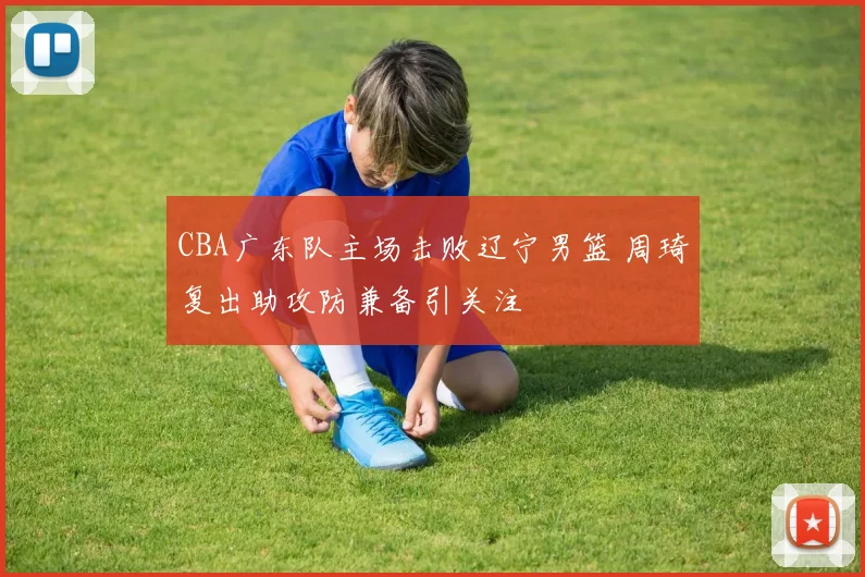 CBA广东队主场击败辽宁男篮 周琦复出助攻防兼备引关注