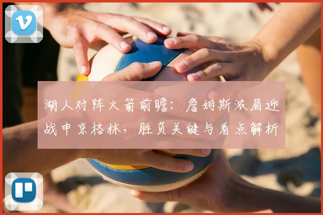 湖人对阵火箭前瞻：詹姆斯浓眉迎战申京格林，胜负关键与看点解析