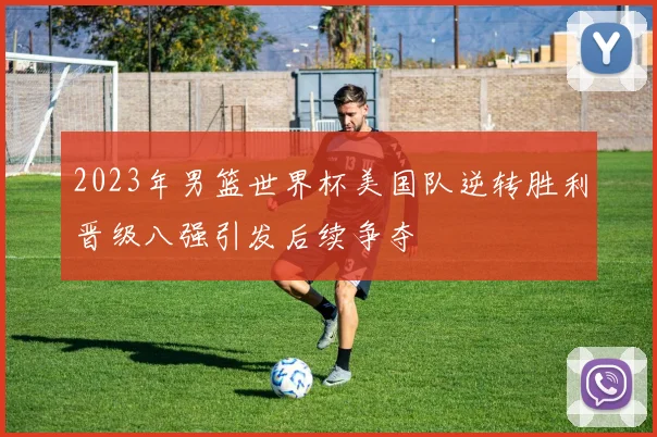 2023年男篮世界杯美国队逆转胜利晋级八强引发后续争夺