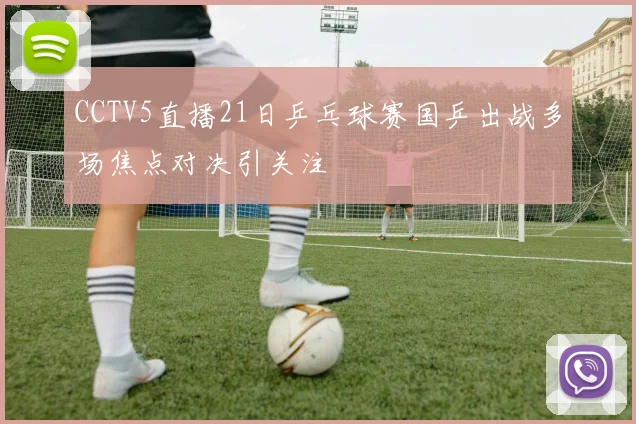 CCTV5直播21日乒乓球赛国乒出战多场焦点对决引关注