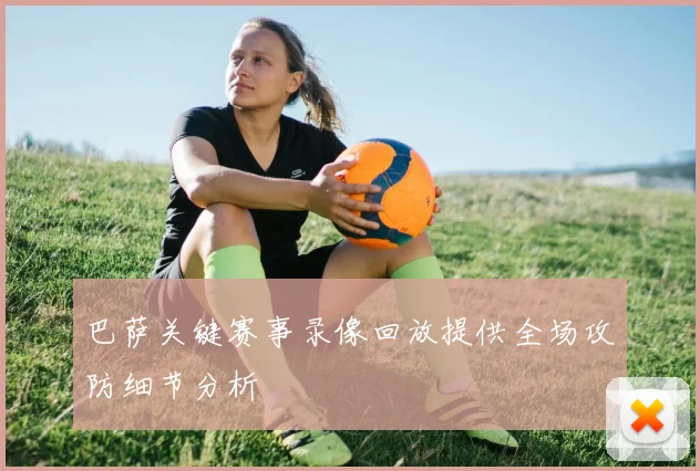 巴萨关键赛事录像回放提供全场攻防细节分析