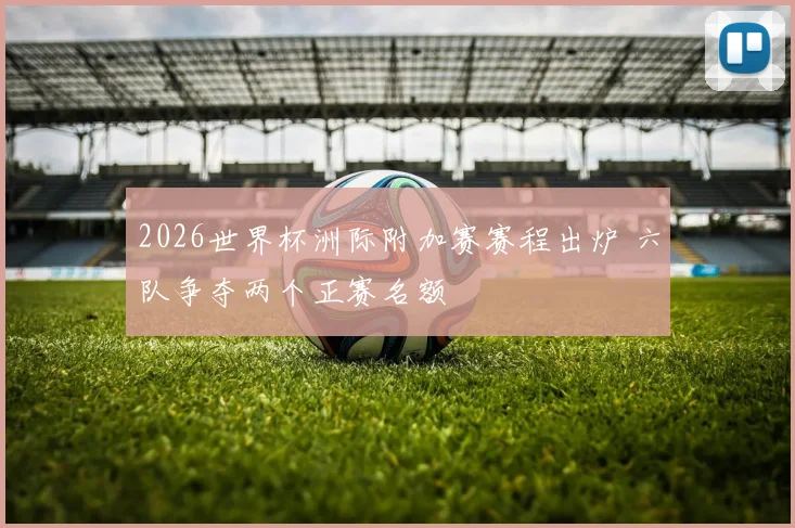 2026世界杯洲际附加赛赛程出炉 六队争夺两个正赛名额