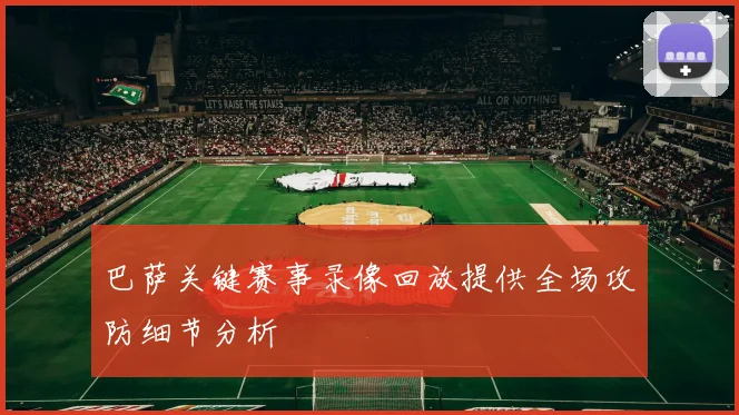 巴萨关键赛事录像回放提供全场攻防细节分析