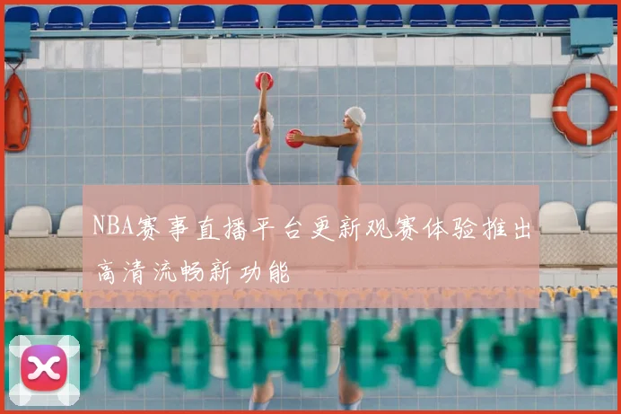 NBA赛事直播平台更新观赛体验推出高清流畅新功能