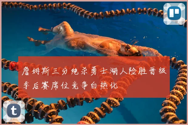 詹姆斯三分绝杀勇士湖人险胜晋级季后赛席位竞争白热化