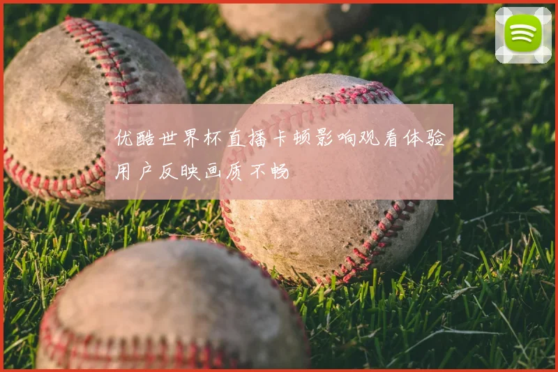 优酷世界杯直播卡顿影响观看体验用户反映画质不畅