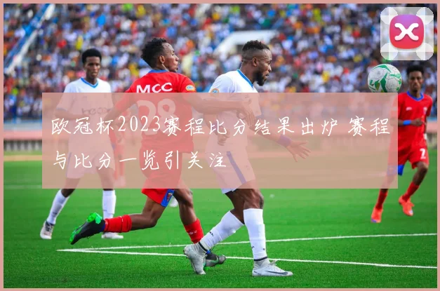 欧冠杯2023赛程比分结果出炉 赛程与比分一览引关注