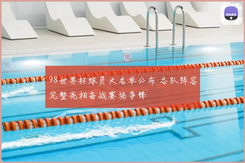 98世界杯球员大名单公布 各队阵容完整亮相备战赛场争锋