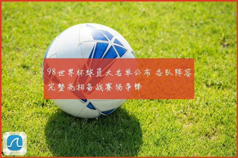 98世界杯球员大名单公布 各队阵容完整亮相备战赛场争锋