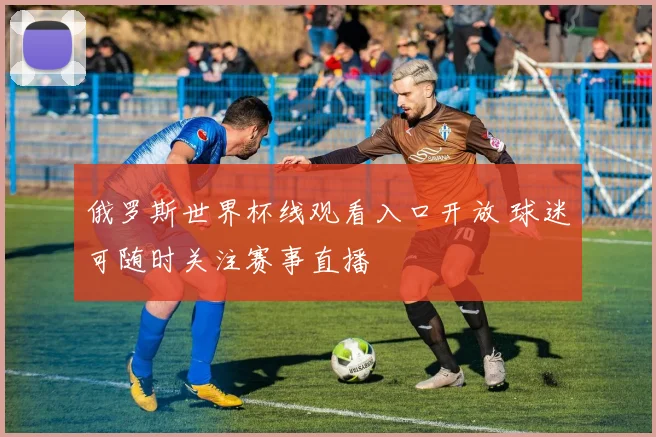 俄罗斯世界杯线观看入口开放 球迷可随时关注赛事直播