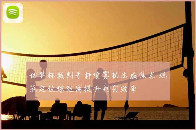 世界杯裁判手持喷雾执法成焦点 规范定位球距离提升判罚效率