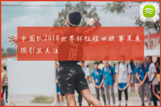 中国队2018世界杯征程回顾 赛果表现引发关注