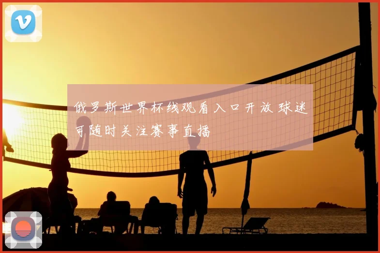 俄罗斯世界杯线观看入口开放 球迷可随时关注赛事直播