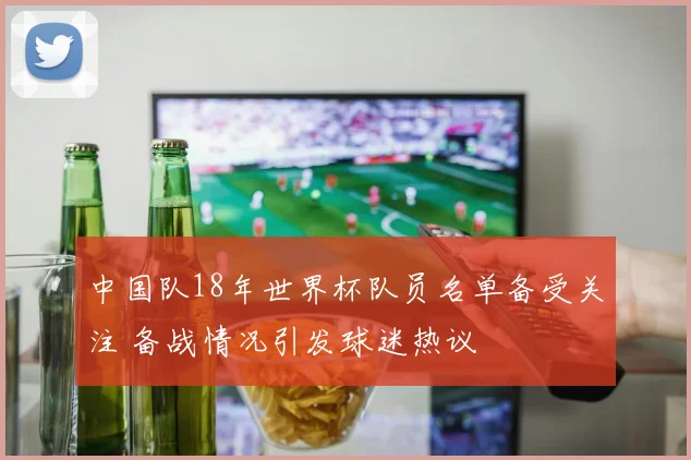 中国队18年世界杯队员名单备受关注 备战情况引发球迷热议